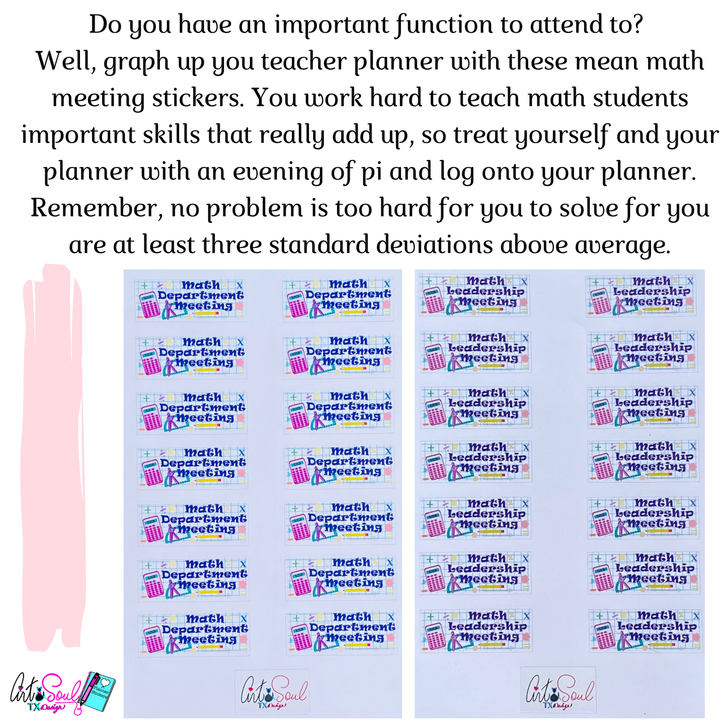 Do you have an important function to attend to?  Well, graph up your teacher planner with these mean math meeting stickers.  You work hard to teach math students important skills that really add up, so treat yourself with an evening of pi and log into your planner.  Remember, no problem is too hard for you to solve, for you are at least three standard deviations above average.